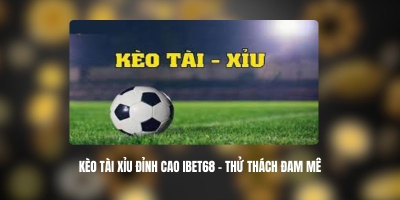 Kèo Tài Xỉu Đỉnh Cao IBET68 – Thử Thách Đam Mê 1 Kèo Tài Xỉu Đỉnh Cao IBET68